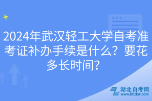 2024年武漢輕工大學自考準考證補辦手續(xù)是什么？要花多長時間？