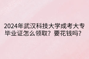 2024年武漢科技大學(xué)成考大專畢業(yè)證怎么領(lǐng)??？要花錢嗎？