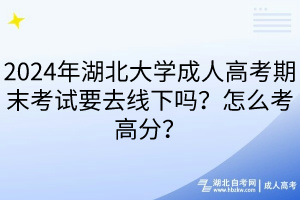 2024年湖北大學(xué)成人高考期末考試要去線下嗎？怎么考高分？