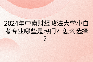 2024年中南財經政法大學小自考專業(yè)哪些是熱門？怎么選擇？