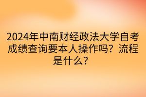 2024年中南財經(jīng)政法大學(xué)自考成績查詢要本人操作嗎？流程是什么？