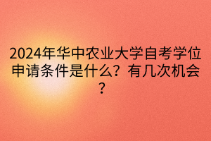 2024年華中農(nóng)業(yè)大學(xué)自考學(xué)位申請(qǐng)條件是什么？有幾次機(jī)會(huì)？