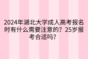 2024年湖北大學(xué)成人高考報(bào)名時(shí)有什么需要注意的？25歲報(bào)考合適嗎？____