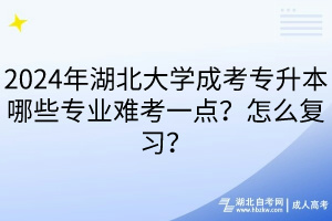 2024年湖北大學(xué)成考專升本哪些專業(yè)難考一點？怎么復(fù)習(xí)？