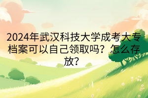 2024年武漢科技大學(xué)成考大專檔案可以自己領(lǐng)取嗎？怎么存放？