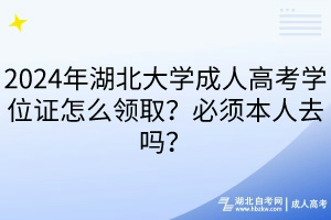 2024年湖北大學成人高考學位證怎么領(lǐng)??？必須本人去嗎？