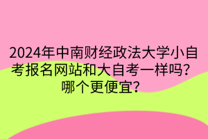 2024年中南財(cái)經(jīng)政法大學(xué)小自考報(bào)名網(wǎng)站和大自考一樣嗎？哪個(gè)更便宜？