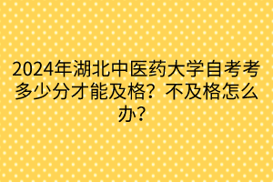 2024年湖北中醫(yī)藥大學自考考多少分才能及格？不及格怎么辦？