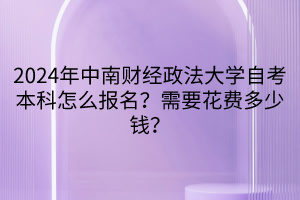2024年中南財經(jīng)政法大學自考本科怎么報名？需要花費多少錢？