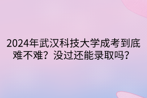 2024年武漢科技大學(xué)成考到底難不難？沒過還能錄取嗎？