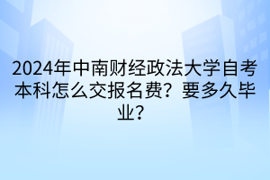 2024年中南財經政法大學自考本科怎么交報名費？要多久畢業(yè)？
