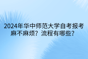 2024年華中師范大學(xué)自考報(bào)考麻不麻煩？流程有哪些？