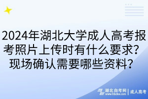 2024年湖北大學成人高考報考照片上傳時有什么要求？現(xiàn)場確認需要哪些資料？____