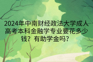 2024年中南財經(jīng)政法大學(xué)成人高考本科金融學(xué)專業(yè)要花多少錢？有助學(xué)金嗎？
