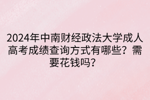 2024年中南財(cái)經(jīng)政法大學(xué)成人高考成績(jī)查詢方式有哪些？需要花錢嗎？