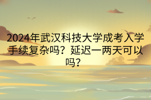 2024年武漢科技大學(xué)成考入學(xué)手續(xù)復(fù)雜嗎？延遲一兩天可以嗎？