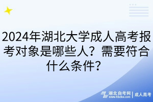 2024年湖北大學成人高考報考對象是哪些人？需要符合什么條件？