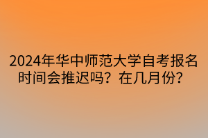 2024年華中師范大學(xué)自考報名時間會推遲嗎？在幾月份？