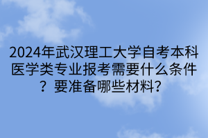 2024年武漢理工大學自考本科醫(yī)學類專業(yè)報考需要什么條件？要準備哪些材料？