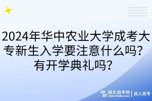 2024年華中農(nóng)業(yè)大學(xué)成考大專新生入學(xué)要注意什么嗎？有開學(xué)典禮嗎？