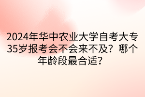 2024年華中農(nóng)業(yè)大學(xué)自考大專35歲報考會不會來不及？哪個年齡段最合適？____