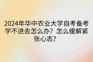 2024年華中農(nóng)業(yè)大學(xué)自考備考學(xué)不進(jìn)去怎么辦？怎么緩解緊張心態(tài)？