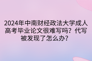 2024年中南財(cái)經(jīng)政法大學(xué)成人高考畢業(yè)論文很難寫(xiě)嗎？代寫(xiě)被發(fā)現(xiàn)了怎么辦？