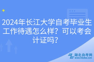 2024年長江大學(xué)自考畢業(yè)生工作待遇怎么樣？可以考會計證嗎？