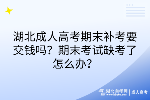 湖北成人高考期末補考要交錢嗎？期末考試缺考了怎么辦？