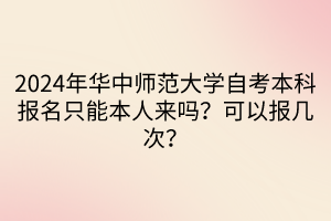 2024年華中師范大學(xué)自考本科報(bào)名只能本人來(lái)嗎？可以報(bào)幾次？