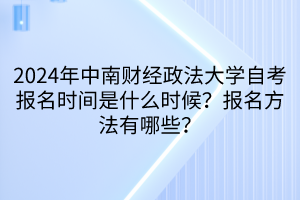 2024年中南財(cái)經(jīng)政法大學(xué)自考報(bào)名時(shí)間是什么時(shí)候？報(bào)名方法有哪些？