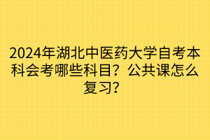 2024年湖北中醫(yī)藥大學(xué)自考本科會(huì)考哪些科目？公共課怎么復(fù)習(xí)？