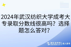 2024年武漢紡織大學(xué)成考大專(zhuān)錄取分?jǐn)?shù)線很高嗎？選擇題怎么答對(duì)？