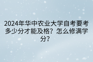 2024年華中農(nóng)業(yè)大學(xué)自考要考多少分才能及格？怎么修滿學(xué)分？