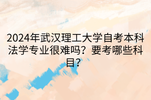 2024年武漢理工大學(xué)自考本科法學(xué)專業(yè)很難嗎？要考哪些科目？