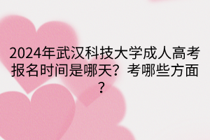 2024年武漢科技大學(xué)成人高考報名時間是哪天？考哪些方面？
