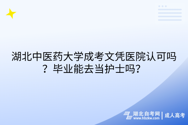 湖北中醫(yī)藥大學(xué)成考文憑醫(yī)院認(rèn)可嗎？畢業(yè)能去當(dāng)護(hù)士嗎？