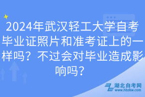 2024年武漢輕工大學自考畢業(yè)證照片和準考證上的一樣嗎？不過會對畢業(yè)造成影響嗎？