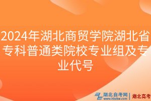 2024年湖北商貿(mào)學院湖北省??破胀愒盒I(yè)組及專業(yè)代號 2024年湖北商貿(mào)學院湖北省??破胀愒盒I(yè)組及專業(yè)代號
