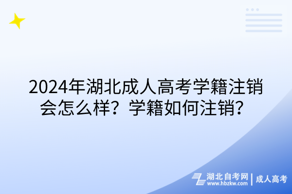 2024年湖北成人高考學籍注銷會怎么樣？學籍如何注銷？