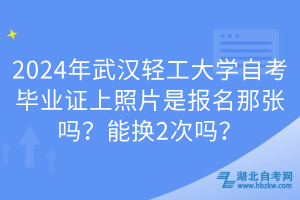 2024年武漢輕工大學(xué)自考畢業(yè)證上照片是報名那張嗎？能換2次嗎？
