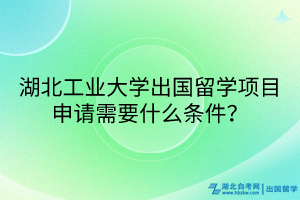 湖北工業(yè)大學(xué)出國留學(xué)項(xiàng)目申請(qǐng)需要什么條件？