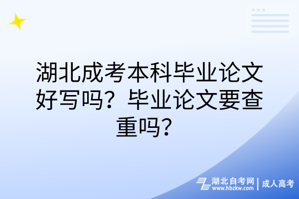 湖北成考本科畢業(yè)論文好寫嗎？畢業(yè)論文要查重嗎？