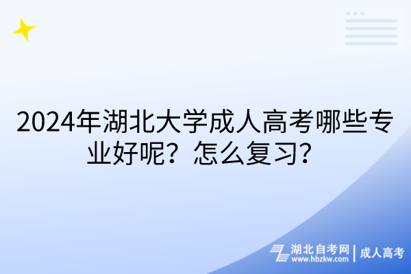 2024年湖北大學(xué)成人高考哪些專業(yè)好呢？怎么復(fù)習(xí)？