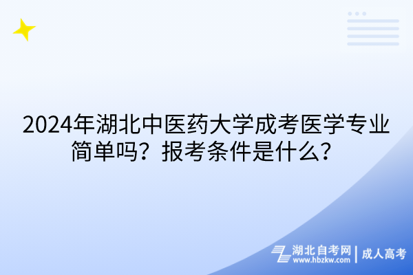 2024年湖北中醫(yī)藥大學(xué)成考醫(yī)學(xué)專業(yè)簡單嗎？報考條件是什么？