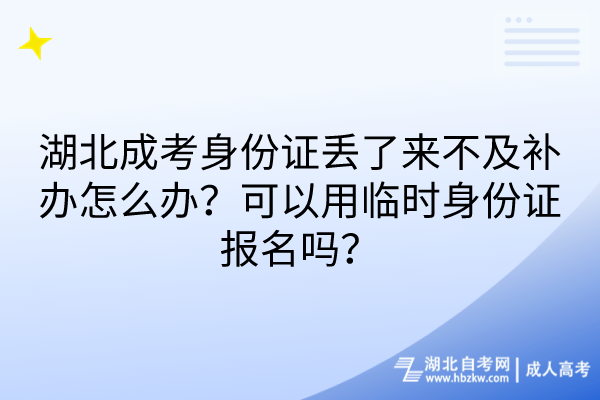 湖北成考身份證丟了來不及補辦怎么辦？可以用臨時身份證報名嗎？