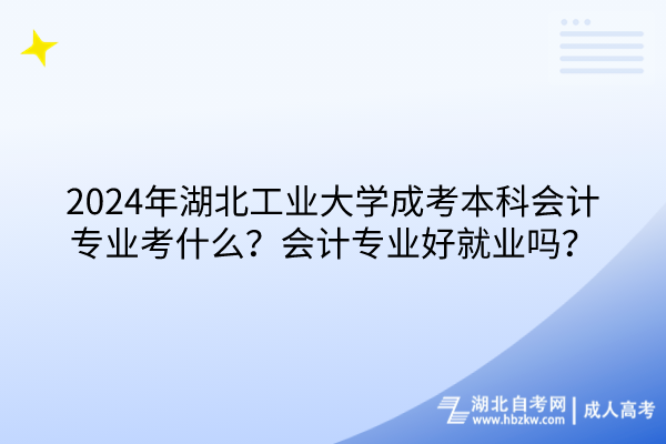2024年湖北工業(yè)大學(xué)成考本科會(huì)計(jì)專業(yè)考什么？會(huì)計(jì)專業(yè)好就業(yè)嗎？