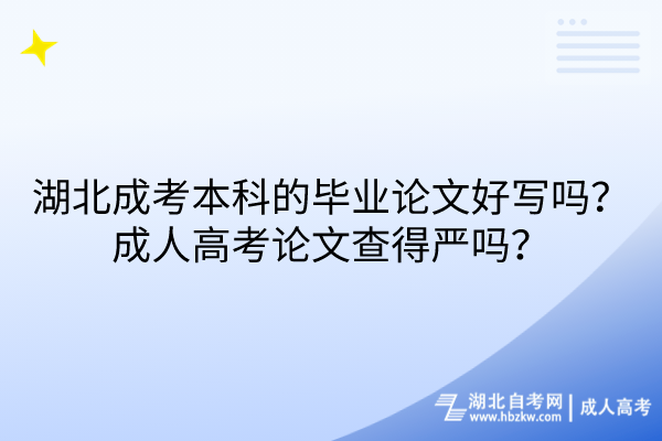 湖北成考本科的畢業(yè)論文好寫嗎？成人高考論文查得嚴嗎？