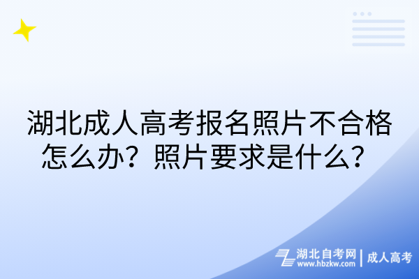 湖北成人高考報名照片不合格怎么辦？照片要求是什么？