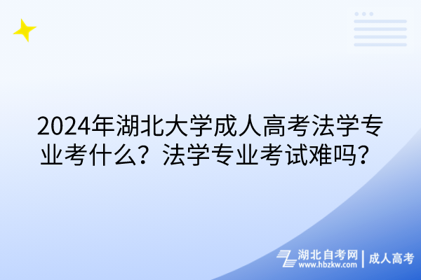 2024年湖北大學(xué)成人高考法學(xué)專業(yè)考什么？法學(xué)專業(yè)考試難嗎？